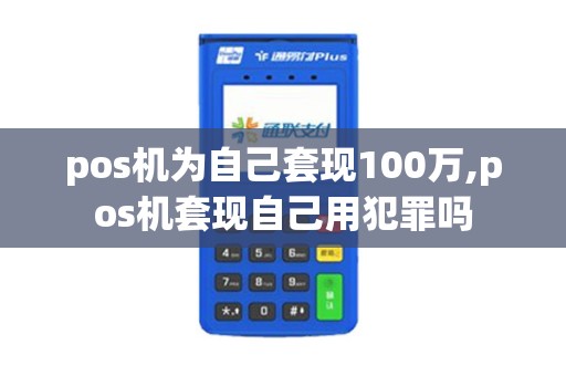 pos机为自己套现100万,pos机套现自己用犯罪吗