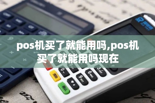 pos机买了就能用吗,pos机买了就能用吗现在