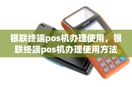 银联终端pos机办理使用，银联终端pos机办理使用方法