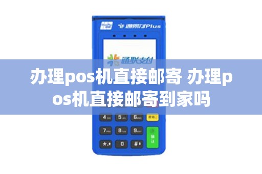 办理pos机直接邮寄 办理pos机直接邮寄到家吗
