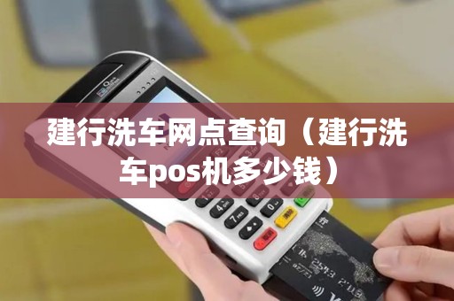 建行洗车网点查询（建行洗车pos机多少钱）
