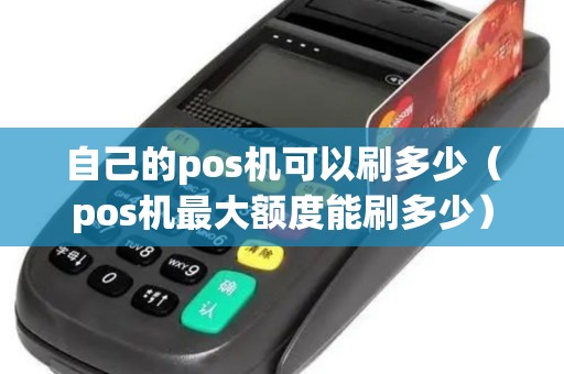 自己的pos机可以刷多少（pos机最大额度能刷多少）