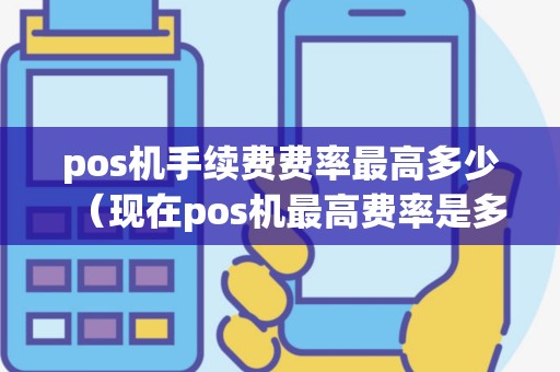 pos机手续费费率最高多少（现在pos机最高费率是多少）