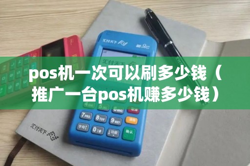 pos机一次可以刷多少钱（推广一台pos机赚多少钱）