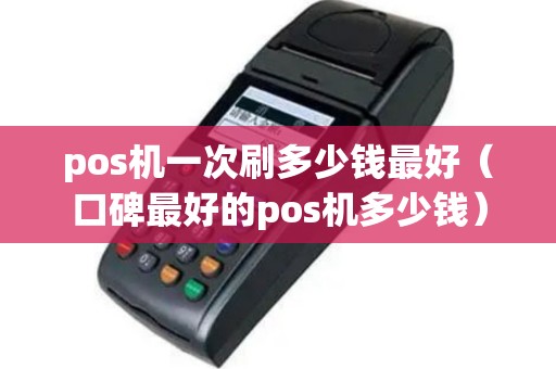 pos机一次刷多少钱最好（口碑最好的pos机多少钱）