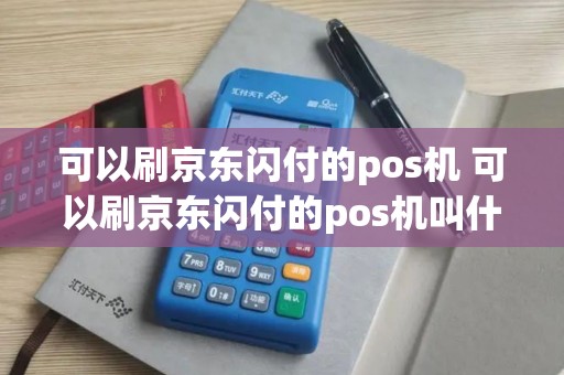 可以刷京东闪付的pos机 可以刷京东闪付的pos机叫什么