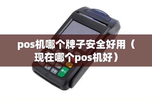 pos机哪个牌子安全好用（现在哪个pos机好）