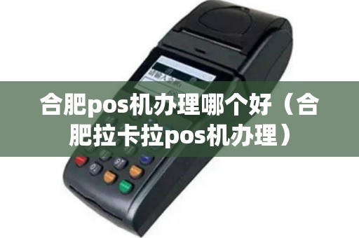 合肥pos机办理哪个好（合肥拉卡拉pos机办理）