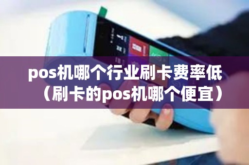 pos机哪个行业刷卡费率低（刷卡的pos机哪个便宜）