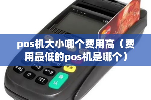 pos机大小哪个费用高（费用最低的pos机是哪个）