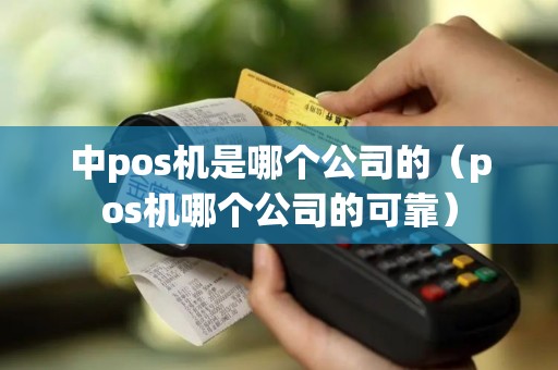 中pos机是哪个公司的（pos机哪个公司的可靠）