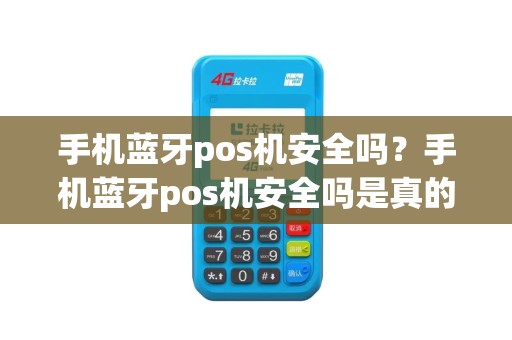 手机蓝牙pos机安全吗？手机蓝牙pos机安全吗是真的吗