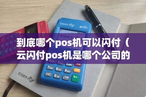 到底哪个pos机可以闪付（云闪付pos机是哪个公司的）