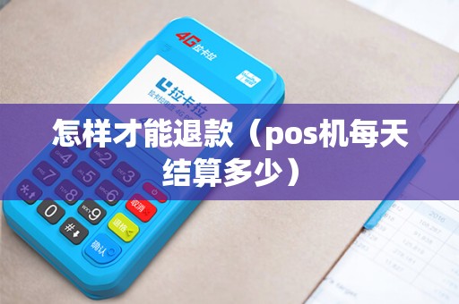 怎样才能退款（pos机每天结算多少）