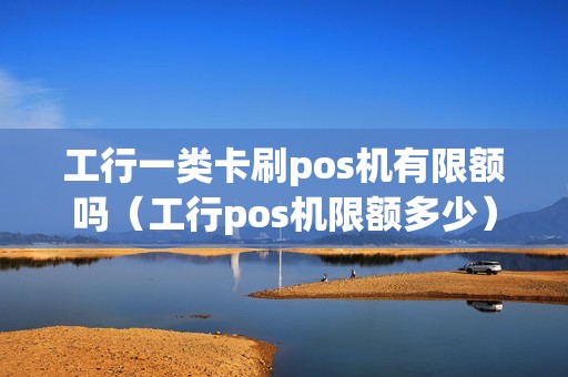 工行一类卡刷pos机有限额吗（工行pos机限额多少）