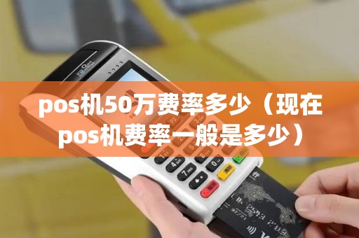 pos机50万费率多少（现在pos机费率一般是多少）
