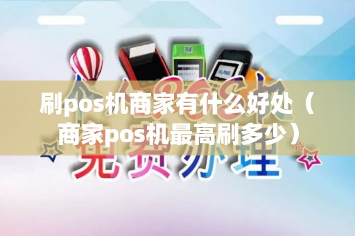 刷pos机商家有什么好处（商家pos机最高刷多少）