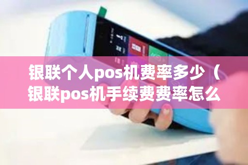 银联个人pos机费率多少（银联pos机手续费费率怎么算的）