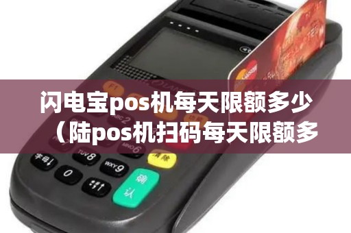 闪电宝pos机每天限额多少（陆pos机扫码每天限额多少）