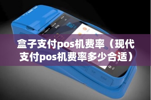 盒子支付pos机费率（现代支付pos机费率多少合适）