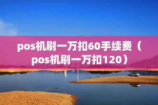 pos机刷一万扣60手续费（pos机刷一万扣120）