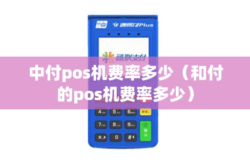 中付pos机费率多少（和付的pos机费率多少）