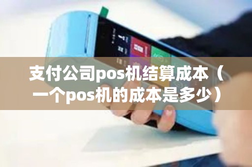 支付公司pos机结算成本（一个pos机的成本是多少）