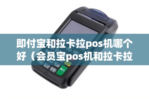 即付宝和拉卡拉pos机哪个好（会员宝pos机和拉卡拉哪个好）