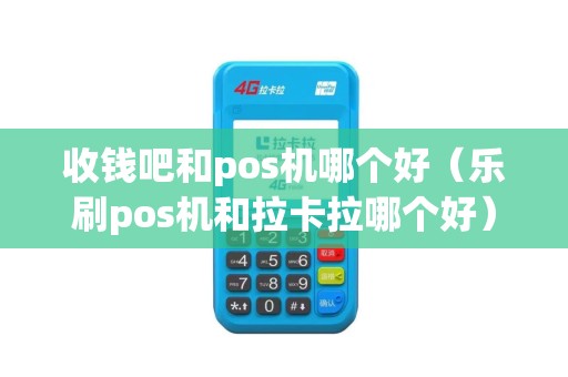 收钱吧和pos机哪个好（乐刷pos机和拉卡拉哪个好）