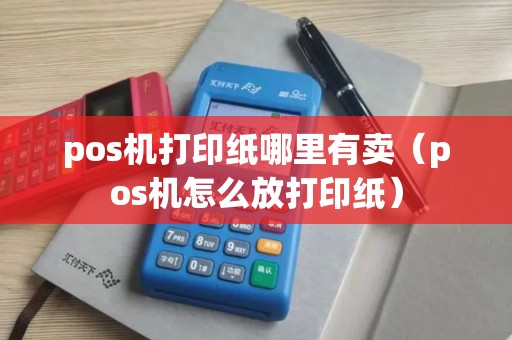 pos机打印纸哪里有卖（pos机怎么放打印纸）
