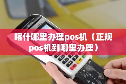喀什哪里办理pos机（正规pos机到哪里办理）