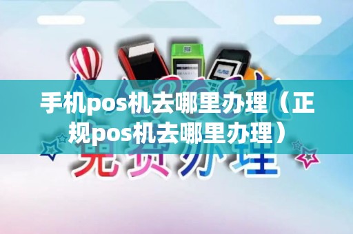 手机pos机去哪里办理（正规pos机去哪里办理）