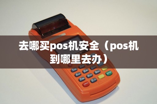 去哪买pos机安全（pos机到哪里去办）