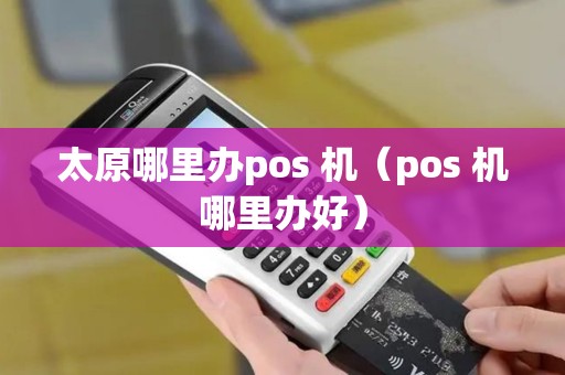 太原哪里办pos 机（pos 机哪里办好）
