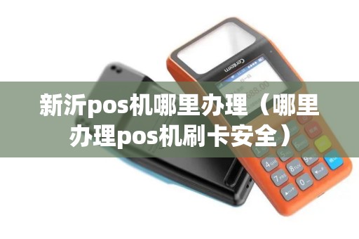 新沂pos机哪里办理（哪里办理pos机刷卡安全）