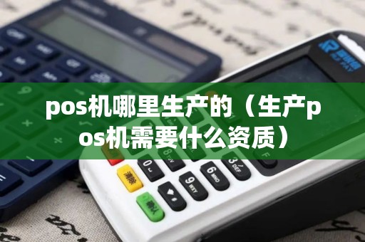 pos机哪里生产的（生产pos机需要什么资质）