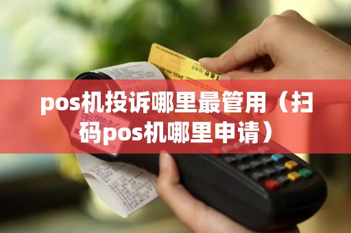 pos机投诉哪里最管用（扫码pos机哪里申请）