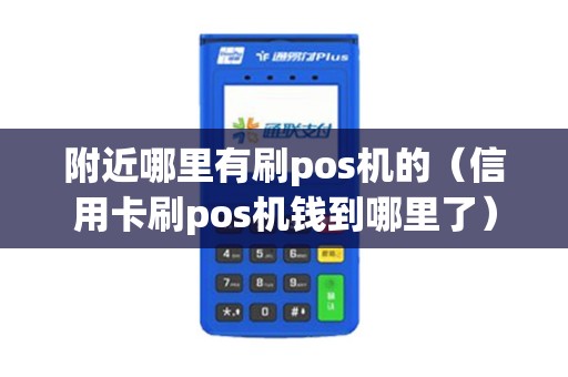 附近哪里有刷pos机的（信用卡刷pos机钱到哪里了）