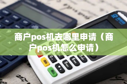 商户pos机去哪里申请（商户pos机怎么申请）