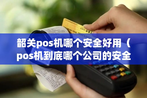 韶关pos机哪个安全好用（pos机到底哪个公司的安全）