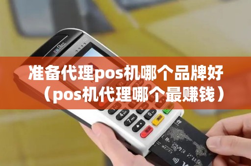 准备代理pos机哪个品牌好（pos机代理哪个最赚钱）