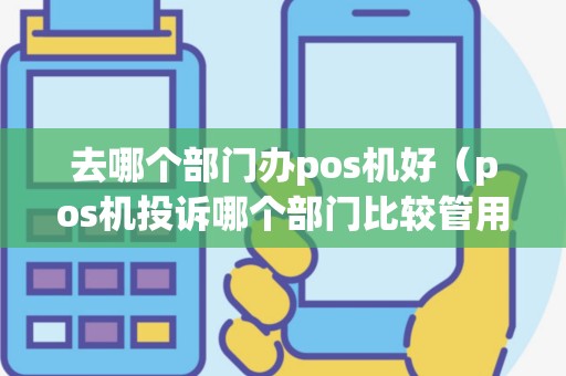 去哪个部门办pos机好（pos机投诉哪个部门比较管用）
