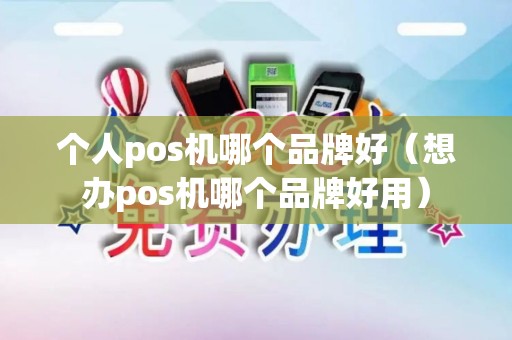 个人pos机哪个品牌好（想办pos机哪个品牌好用）