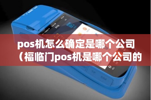 pos机怎么确定是哪个公司（福临门pos机是哪个公司的）