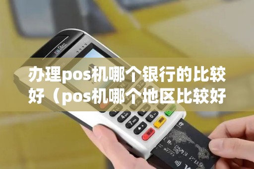 办理pos机哪个银行的比较好（pos机哪个地区比较好做）
