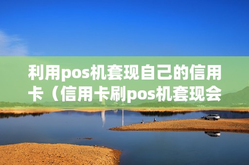 利用pos机套现自己的信用卡（信用卡刷pos机套现会造成信用不良吗）