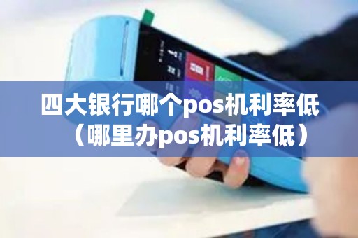 四大银行哪个pos机利率低（哪里办pos机利率低）
