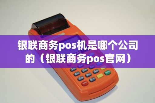 银联商务pos机是哪个公司的（银联商务pos官网）
