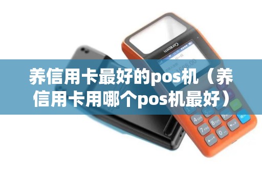养信用卡最好的pos机（养信用卡用哪个pos机最好）