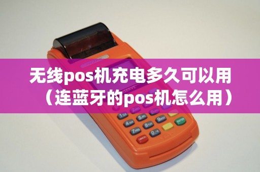 无线pos机充电多久可以用（连蓝牙的pos机怎么用）